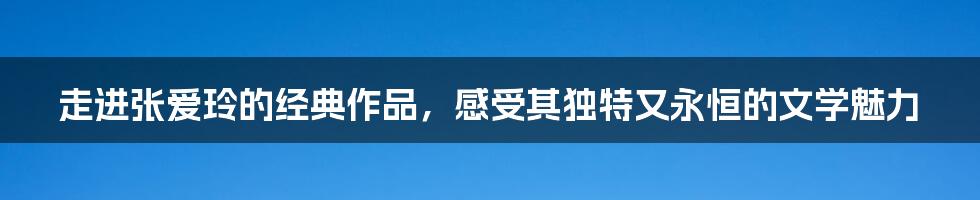 走进张爱玲的经典作品，感受其独特又永恒的文学魅力