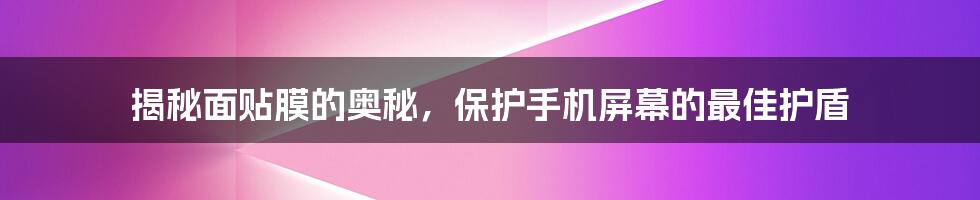 揭秘面贴膜的奥秘，保护手机屏幕的最佳护盾