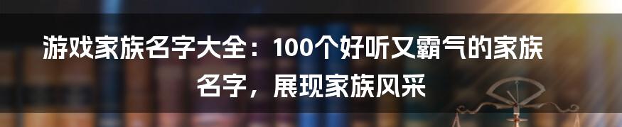 游戏家族名字大全：100个好听又霸气的家族名字，展现家族风采