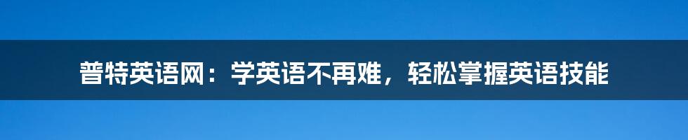 普特英语网：学英语不再难，轻松掌握英语技能