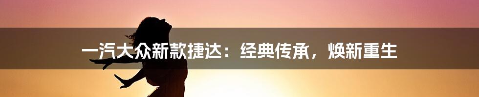 一汽大众新款捷达：经典传承，焕新重生