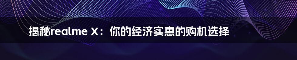 揭秘realme X：你的经济实惠的购机选择