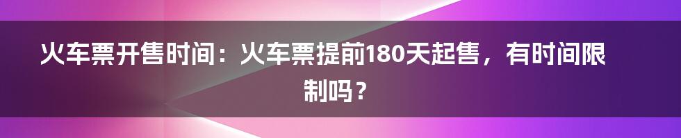 火车票开售时间：火车票提前180天起售，有时间限制吗？