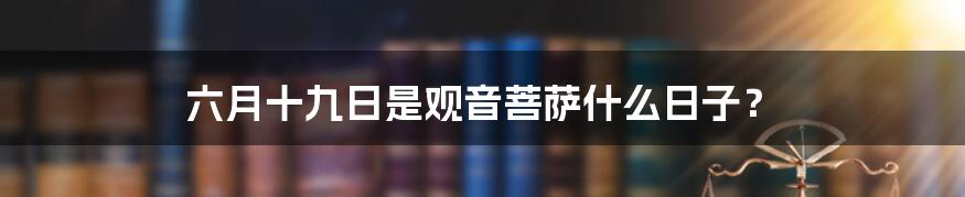 六月十九日是观音菩萨什么日子？