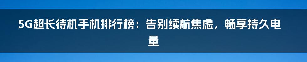 5G超长待机手机排行榜：告别续航焦虑，畅享持久电量