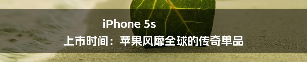 iPhone 5s 上市时间：苹果风靡全球的传奇单品