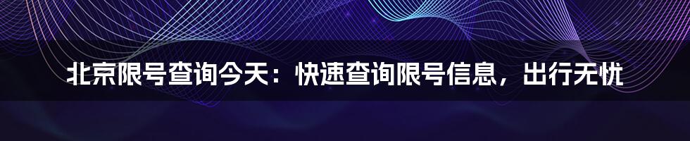 北京限号查询今天：快速查询限号信息，出行无忧