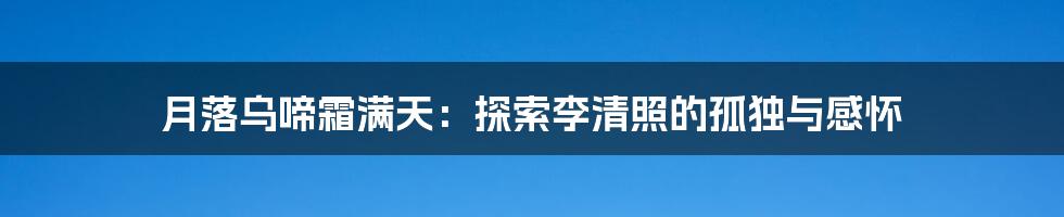 月落乌啼霜满天：探索李清照的孤独与感怀