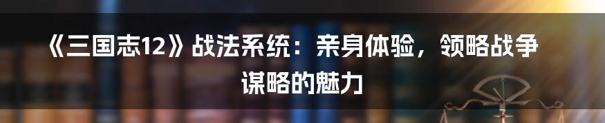 《三国志12》战法系统：亲身体验，领略战争谋略的魅力