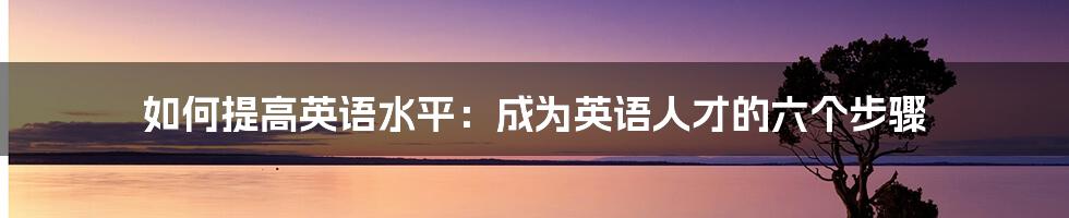 如何提高英语水平：成为英语人才的六个步骤