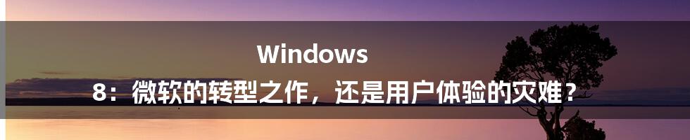 Windows 8：微软的转型之作，还是用户体验的灾难？