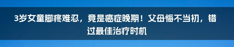 3岁女童脚疼难忍，竟是癌症晚期！父母悔不当初，错过最佳治疗时机