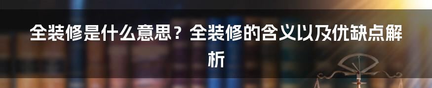 全装修是什么意思？全装修的含义以及优缺点解析