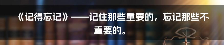 《记得忘记》——记住那些重要的，忘记那些不重要的。