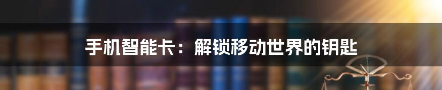 手机智能卡：解锁移动世界的钥匙