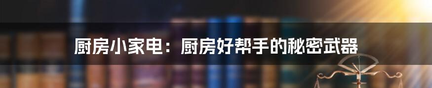 厨房小家电：厨房好帮手的秘密武器