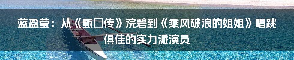 蓝盈莹：从《甄嬛传》浣碧到《乘风破浪的姐姐》唱跳俱佳的实力派演员