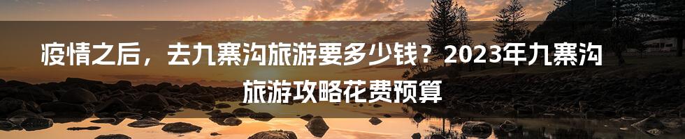 疫情之后，去九寨沟旅游要多少钱？2023年九寨沟旅游攻略花费预算