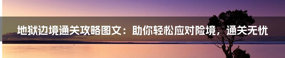 地狱边境通关攻略图文：助你轻松应对险境，通关无忧