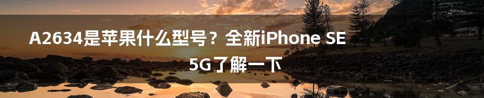 A2634是苹果什么型号？全新iPhone SE 5G了解一下