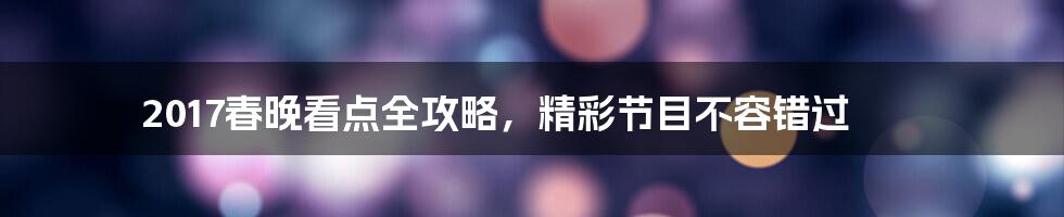 2017春晚看点全攻略，精彩节目不容错过