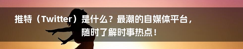 推特（Twitter）是什么？最潮的自媒体平台，随时了解时事热点！