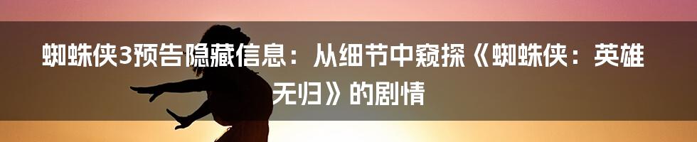 蜘蛛侠3预告隐藏信息：从细节中窥探《蜘蛛侠：英雄无归》的剧情