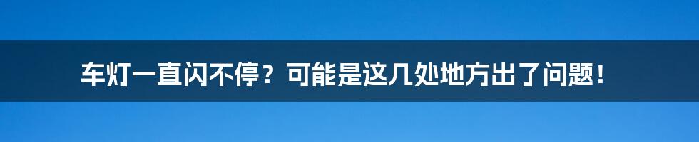 车灯一直闪不停？可能是这几处地方出了问题！