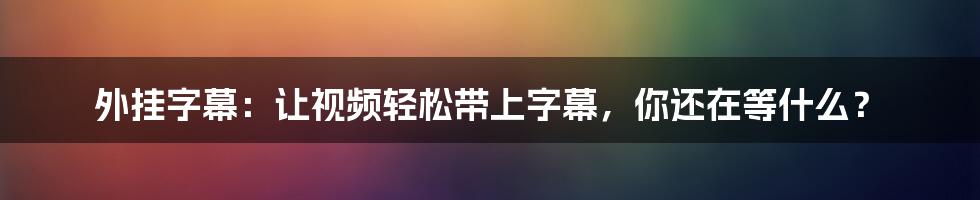 外挂字幕：让视频轻松带上字幕，你还在等什么？