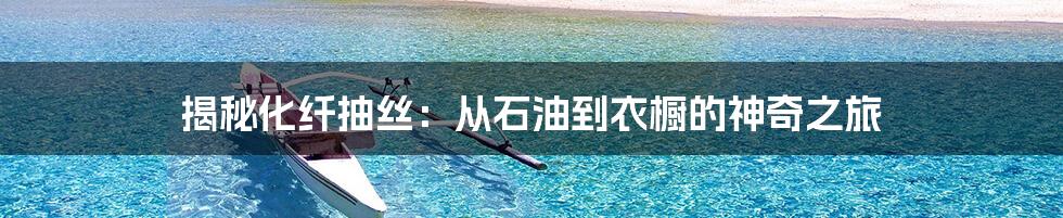 揭秘化纤抽丝：从石油到衣橱的神奇之旅