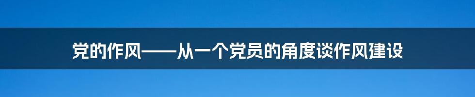 党的作风——从一个党员的角度谈作风建设