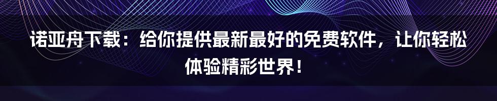 诺亚舟下载：给你提供最新最好的免费软件，让你轻松体验精彩世界！