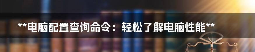 **电脑配置查询命令：轻松了解电脑性能**