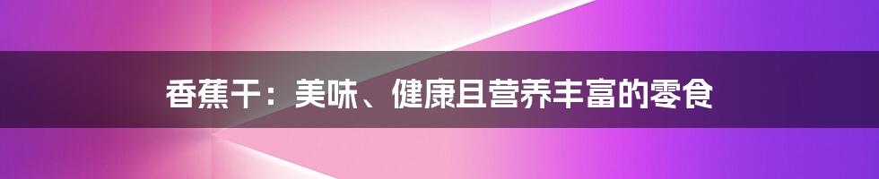 香蕉干：美味、健康且营养丰富的零食