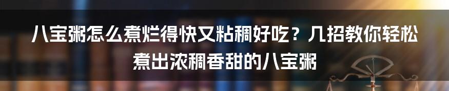 八宝粥怎么煮烂得快又粘稠好吃？几招教你轻松煮出浓稠香甜的八宝粥