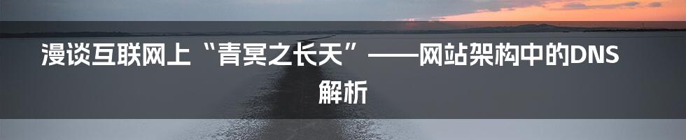 漫谈互联网上“青冥之长天”——网站架构中的DNS解析