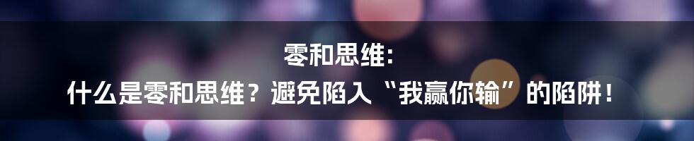 零和思维: 什么是零和思维？避免陷入“我赢你输”的陷阱！