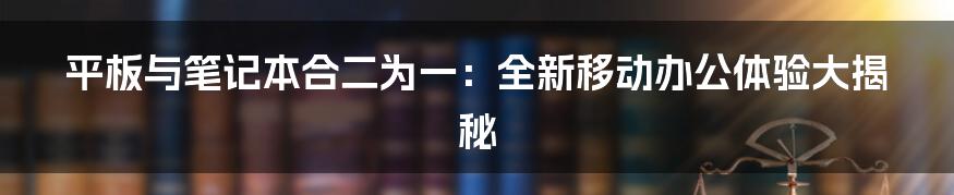 平板与笔记本合二为一：全新移动办公体验大揭秘