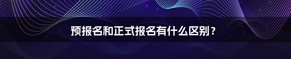 预报名和正式报名有什么区别？