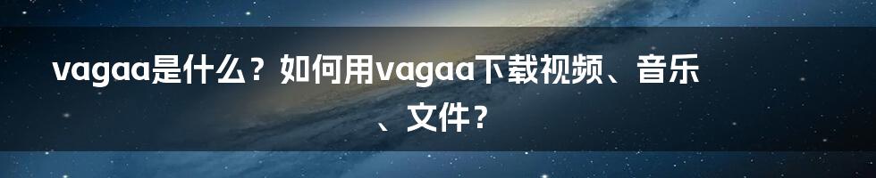 vagaa是什么？如何用vagaa下载视频、音乐、文件？