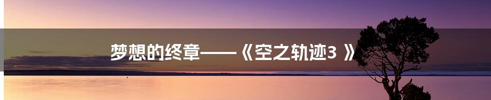 梦想的终章——《空之轨迹3 》