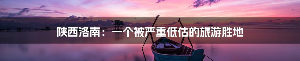 陕西洛南：一个被严重低估的旅游胜地