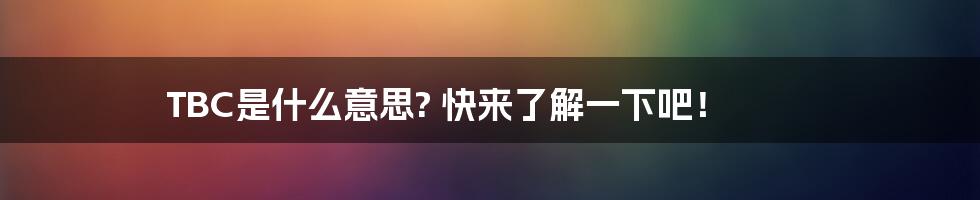 TBC是什么意思? 快来了解一下吧！