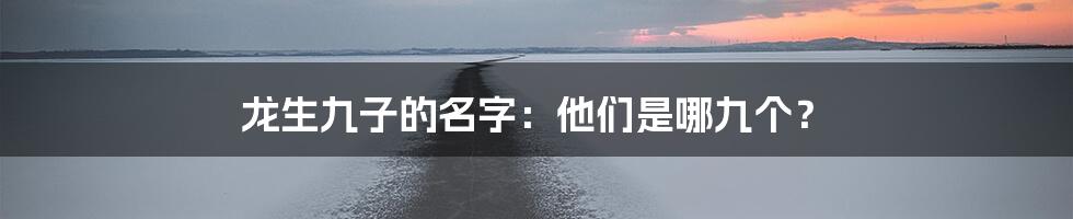 龙生九子的名字：他们是哪九个？