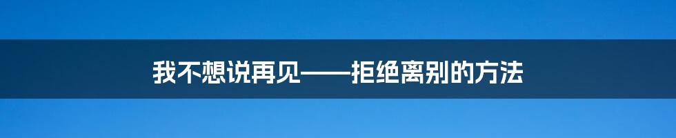 我不想说再见——拒绝离别的方法