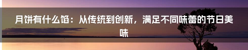 月饼有什么馅：从传统到创新，满足不同味蕾的节日美味