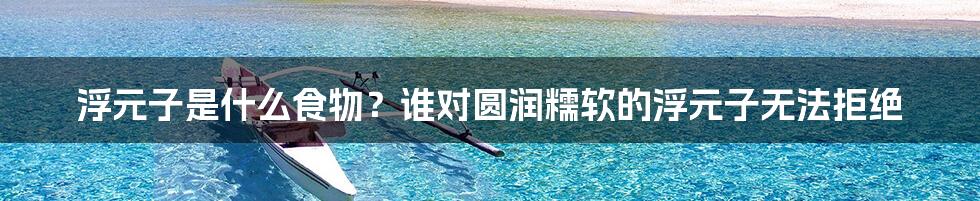 浮元子是什么食物？谁对圆润糯软的浮元子无法拒绝