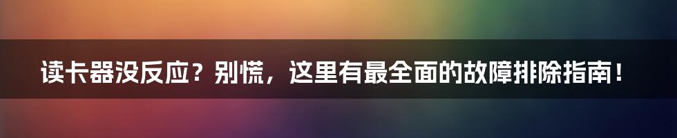 读卡器没反应？别慌，这里有最全面的故障排除指南！