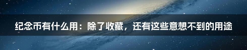 纪念币有什么用：除了收藏，还有这些意想不到的用途