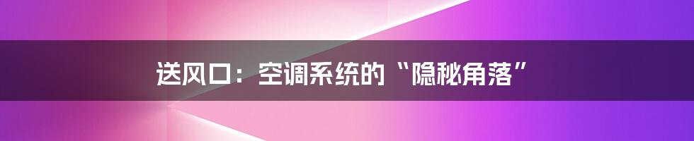 送风口：空调系统的“隐秘角落”